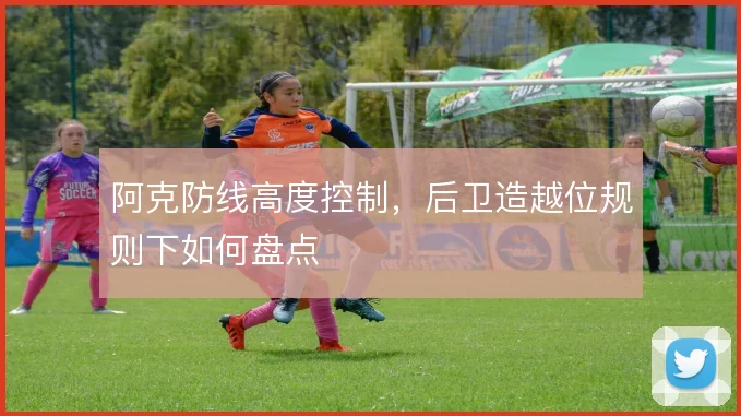 阿克防线高度控制，后卫造越位规则下如何盘点