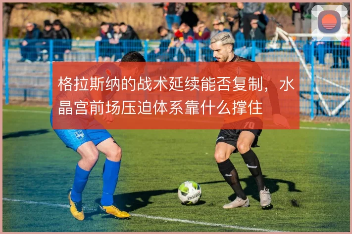 格拉斯纳的战术延续能否复制，水晶宫前场压迫体系靠什么撑住