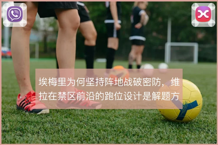 埃梅里为何坚持阵地战破密防，维拉在禁区前沿的跑位设计是解题方向