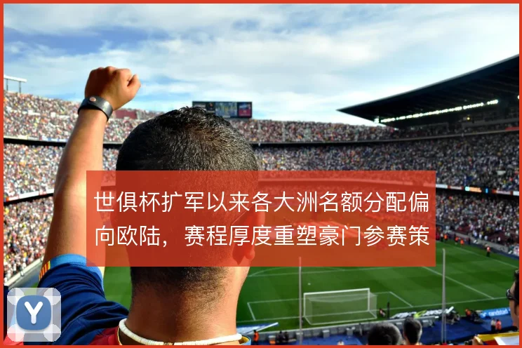 世俱杯扩军以来各大洲名额分配偏向欧陆，赛程厚度重塑豪门参赛策略