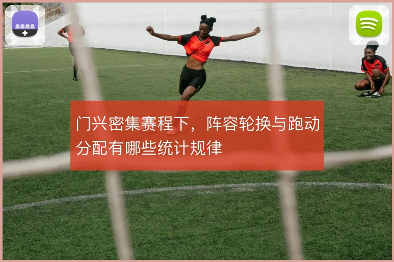 门兴密集赛程下，阵容轮换与跑动分配有哪些统计规律