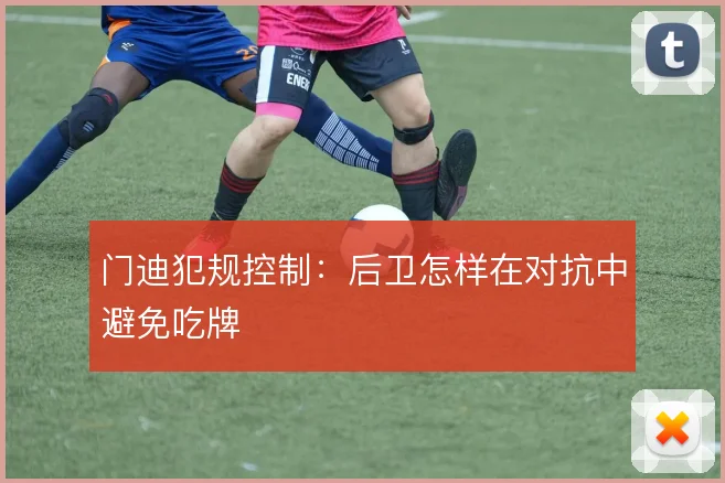 门迪犯规控制:后卫怎样在对抗中避免吃牌
