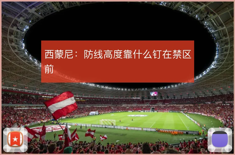 西蒙尼：防线高度靠什么钉在禁区前