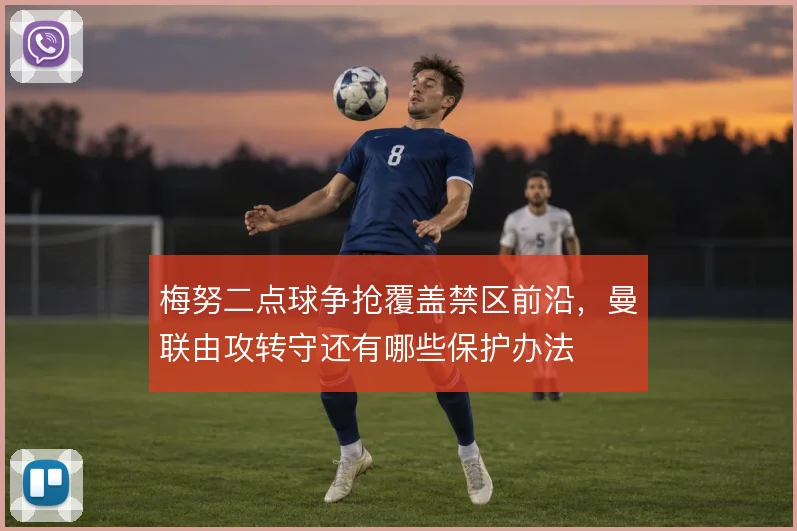 梅努二点球争抢覆盖禁区前沿，曼联由攻转守还有哪些保护办法