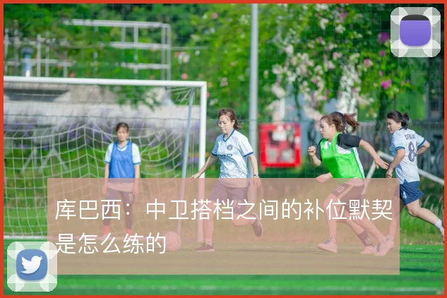 库巴西：中卫搭档之间的补位默契是怎么练的