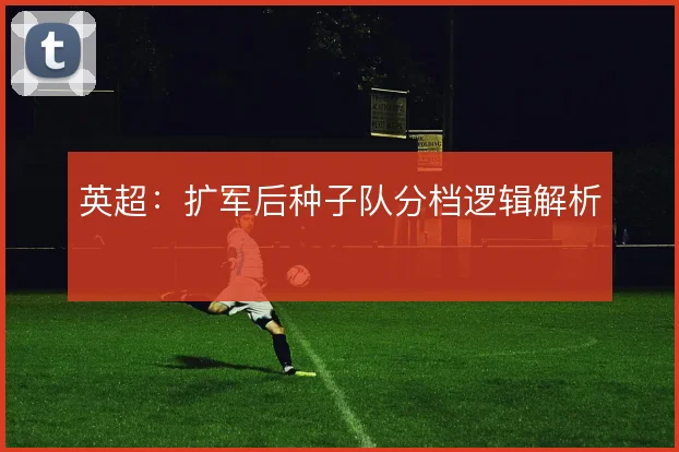英超:扩军后种子队分档逻辑解析