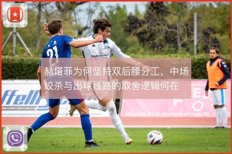 赫塔菲为何坚持双后腰分工,中场绞杀与出球线路的取舍逻辑何在