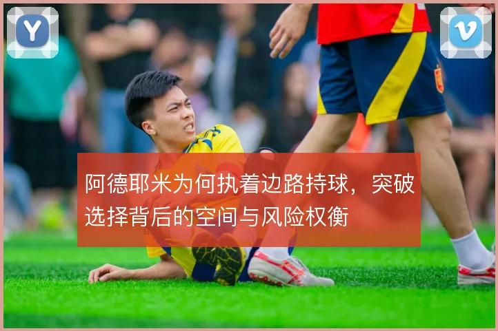 阿德耶米为何执着边路持球，突破选择背后的空间与风险权衡