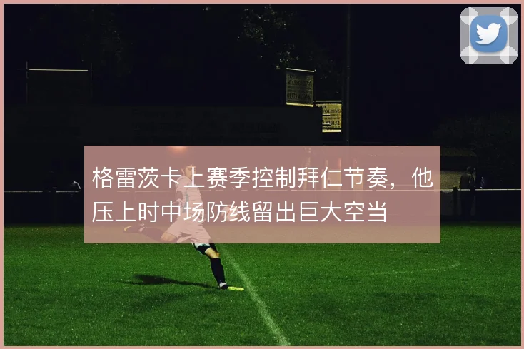 格雷茨卡上赛季控制拜仁节奏，他压上时中场防线留出巨大空当