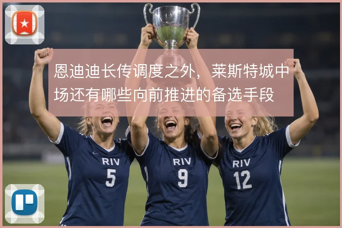恩迪迪长传调度之外，莱斯特城中场还有哪些向前推进的备选手段