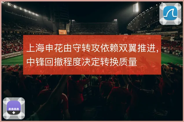 上海申花由守转攻依赖双翼推进，中锋回撤程度决定转换质量