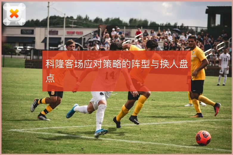 科隆客场应对策略的阵型与换人盘点