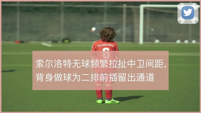 索尔洛特无球频繁拉扯中卫间距，背身做球为二排前插留出通道