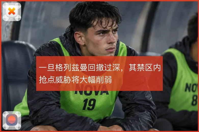 一旦格列兹曼回撤过深，其禁区内抢点威胁将大幅削弱
