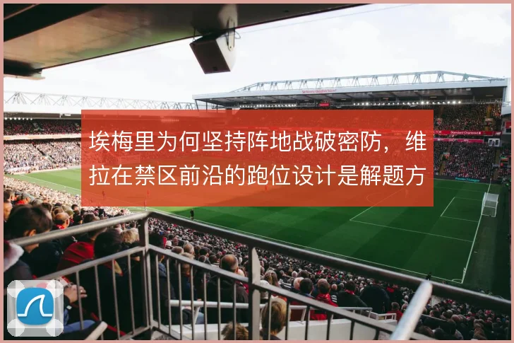 埃梅里为何坚持阵地战破密防,维拉在禁区前沿的跑位设计是解题方向