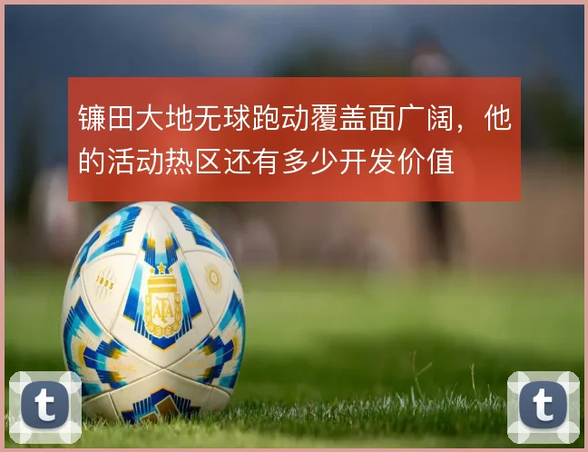 镰田大地无球跑动覆盖面广阔,他的活动热区还有多少开发价值