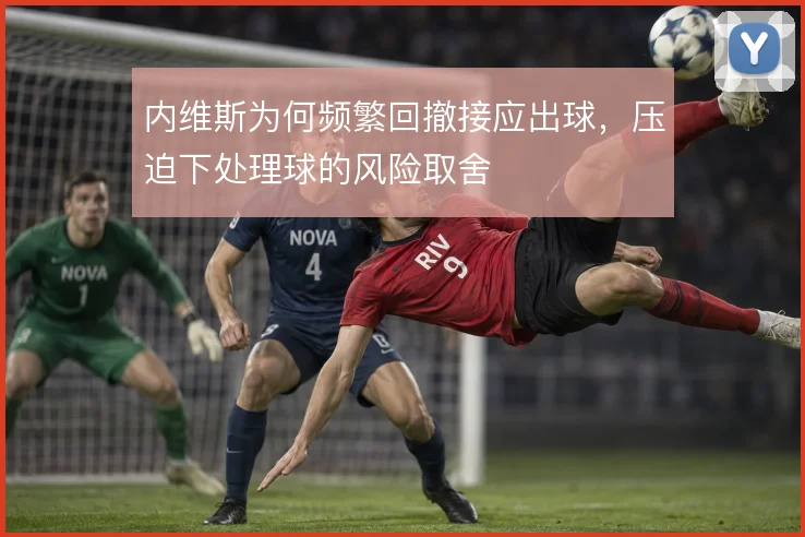 内维斯为何频繁回撤接应出球，压迫下处理球的风险取舍