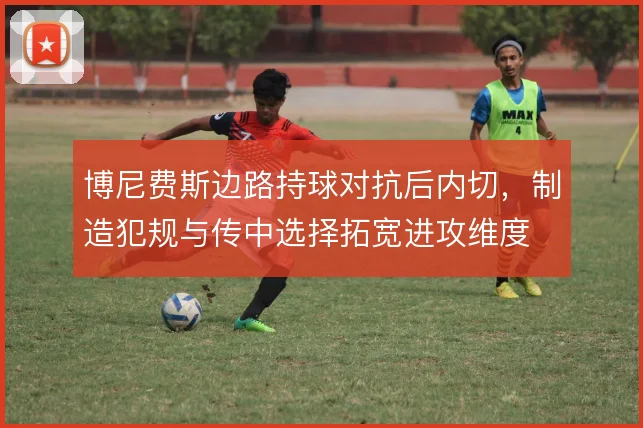 博尼费斯边路持球对抗后内切，制造犯规与传中选择拓宽进攻维度