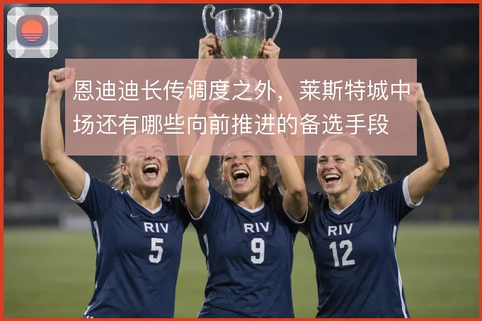 恩迪迪长传调度之外,莱斯特城中场还有哪些向前推进的备选手段