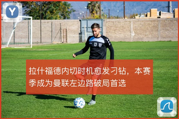 拉什福德内切时机愈发刁钻，本赛季成为曼联左边路破局首选