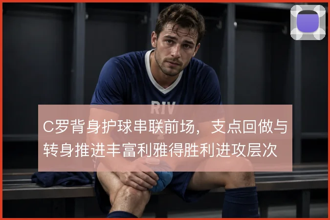 C罗背身护球串联前场，支点回做与转身推进丰富利雅得胜利进攻层次