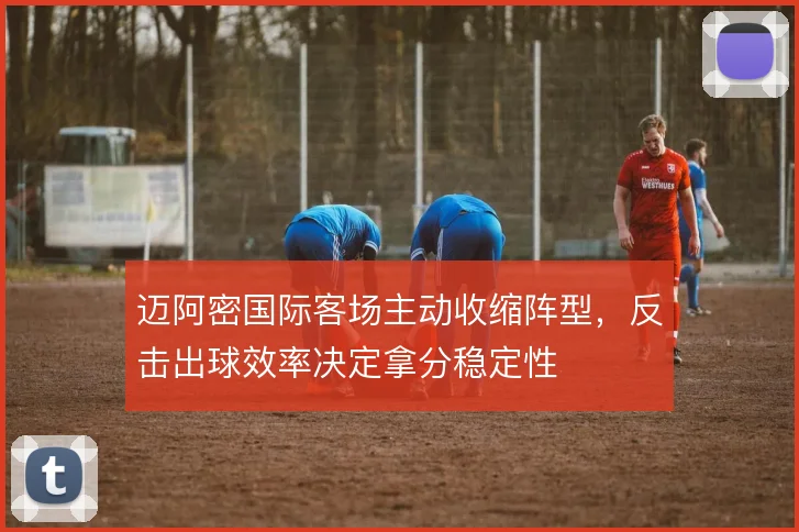 迈阿密国际客场主动收缩阵型,反击出球效率决定拿分稳定性