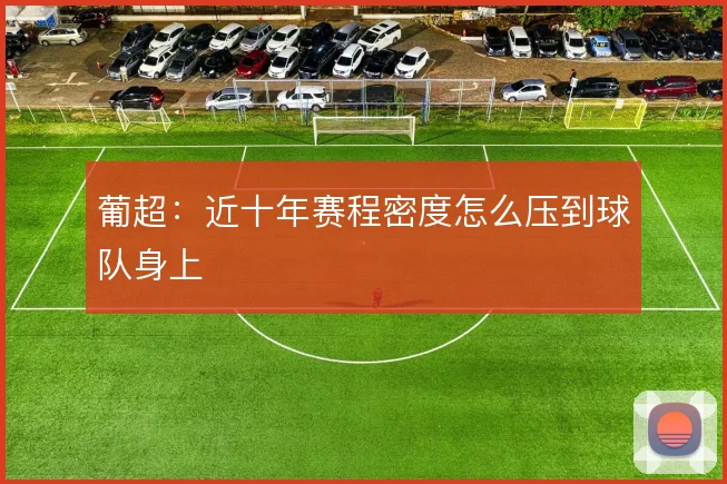 葡超：近十年赛程密度怎么压到球队身上