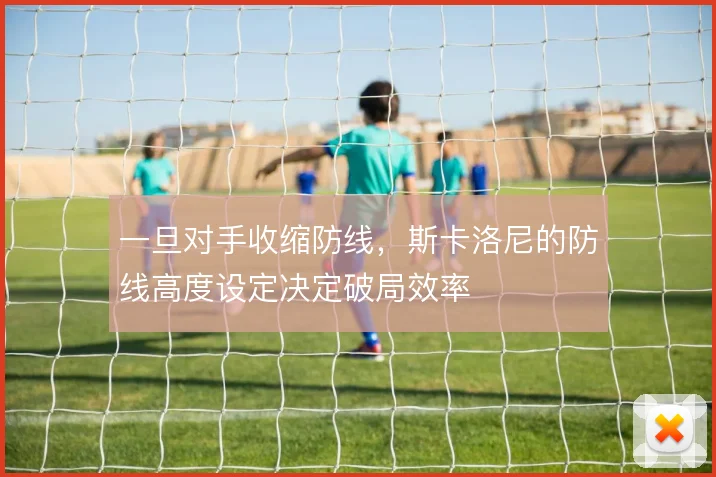 一旦对手收缩防线，斯卡洛尼的防线高度设定决定破局效率