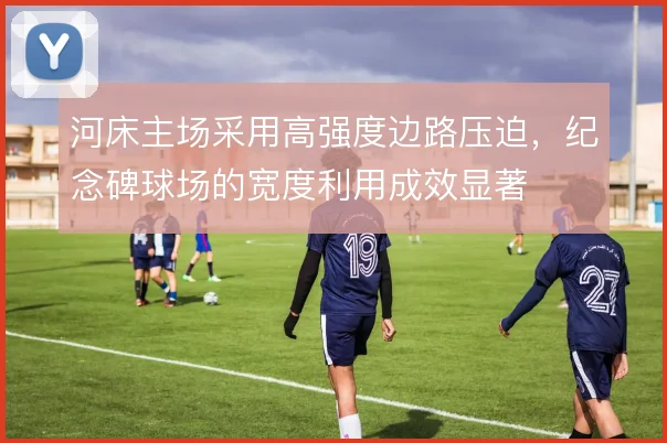 河床主场采用高强度边路压迫，纪念碑球场的宽度利用成效显著