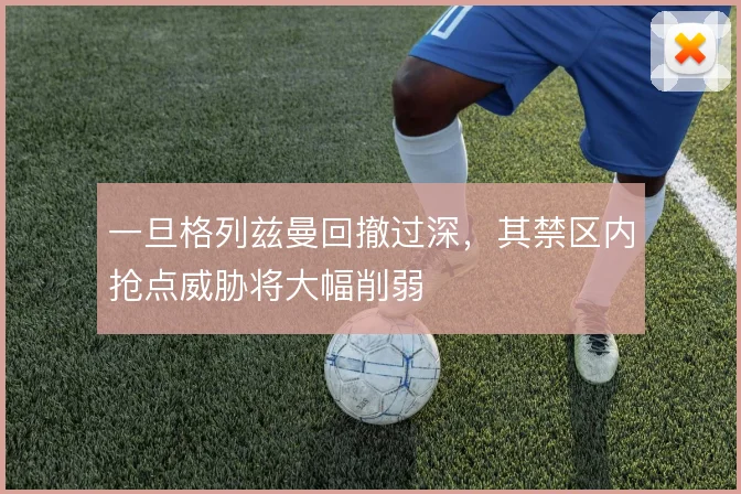 一旦格列兹曼回撤过深，其禁区内抢点威胁将大幅削弱
