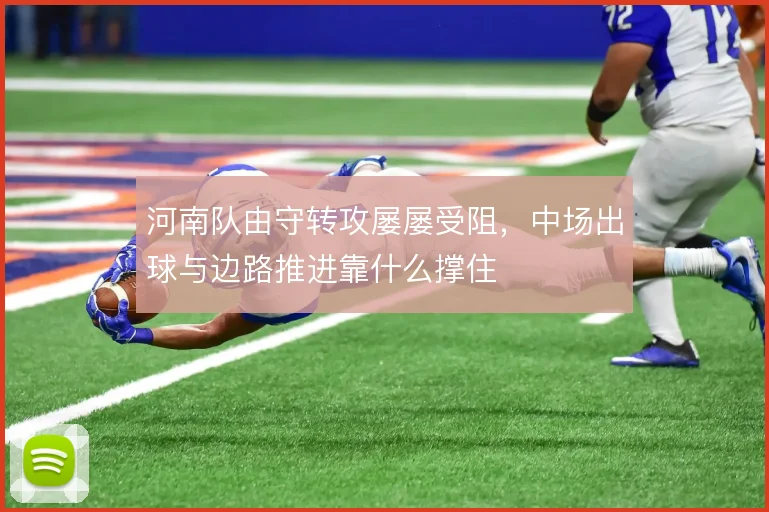 河南队由守转攻屡屡受阻，中场出球与边路推进靠什么撑住