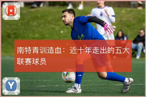 南特青训造血：近十年走出的五大联赛球员