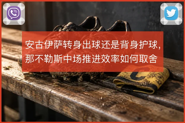安古伊萨转身出球还是背身护球，那不勒斯中场推进效率如何取舍