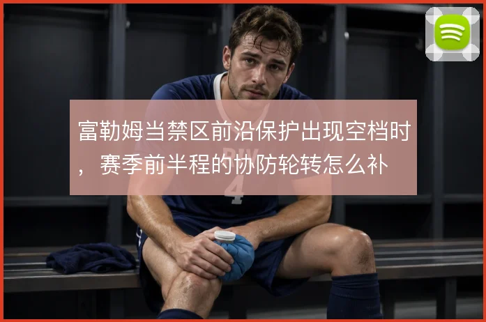 富勒姆当禁区前沿保护出现空档时，赛季前半程的协防轮转怎么补