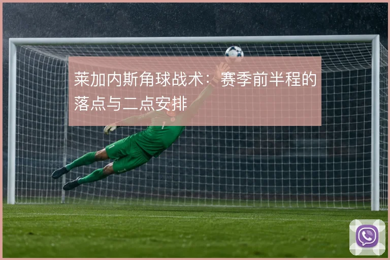 莱加内斯角球战术:赛季前半程的落点与二点安排