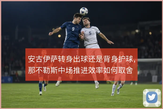 安古伊萨转身出球还是背身护球,那不勒斯中场推进效率如何取舍