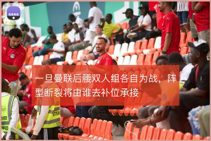一旦曼联后腰双人组各自为战，阵型断裂将由谁去补位承接