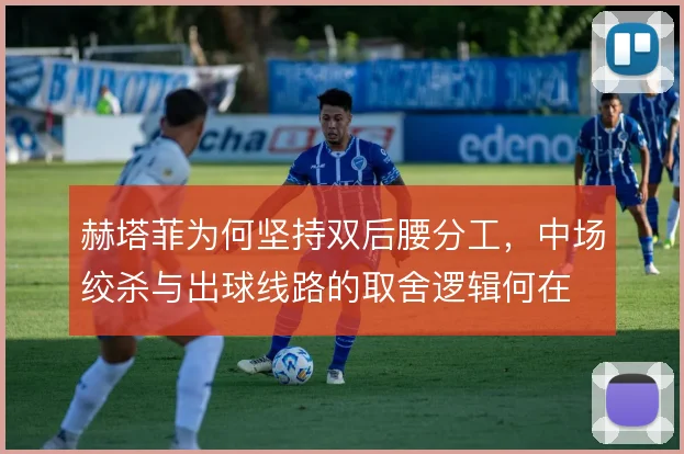 赫塔菲为何坚持双后腰分工，中场绞杀与出球线路的取舍逻辑何在