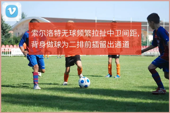索尔洛特无球频繁拉扯中卫间距,背身做球为二排前插留出通道