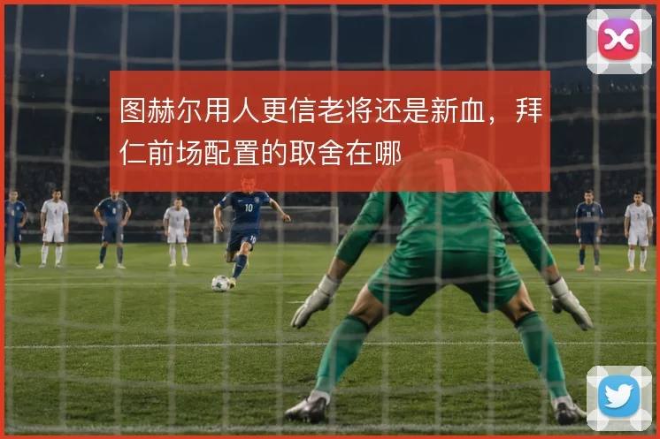 图赫尔用人更信老将还是新血，拜仁前场配置的取舍在哪