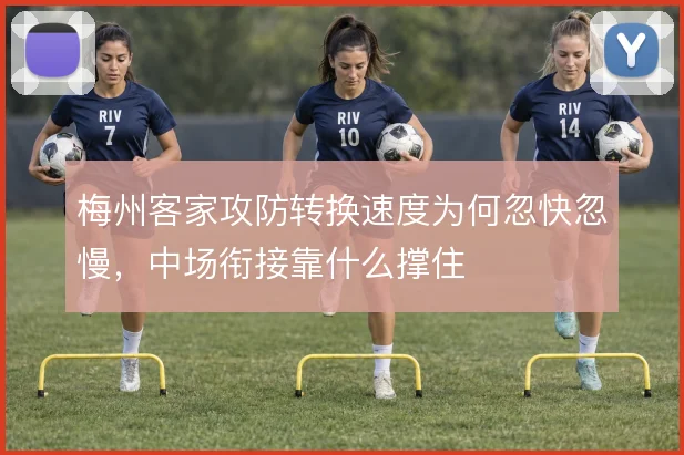 梅州客家攻防转换速度为何忽快忽慢，中场衔接靠什么撑住