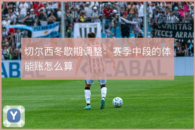 切尔西冬歇期调整:赛季中段的体能账怎么算