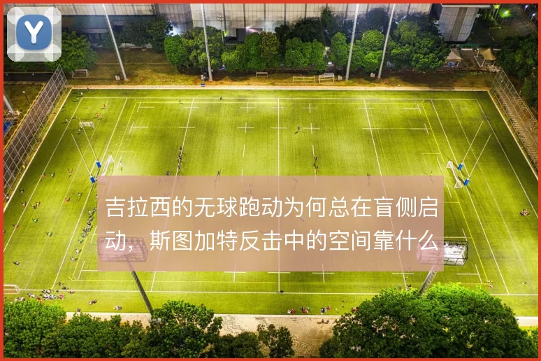 吉拉西的无球跑动为何总在盲侧启动,斯图加特反击中的空间靠什么撑住