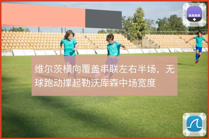维尔茨横向覆盖串联左右半场,无球跑动撑起勒沃库森中场宽度