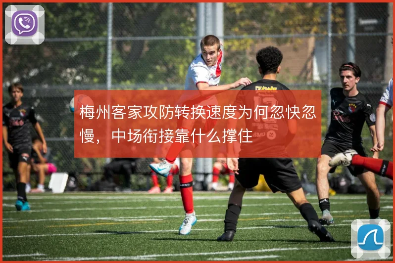 梅州客家攻防转换速度为何忽快忽慢，中场衔接靠什么撑住