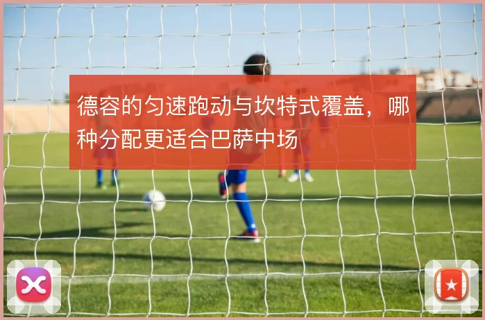 德容的匀速跑动与坎特式覆盖,哪种分配更适合巴萨中场