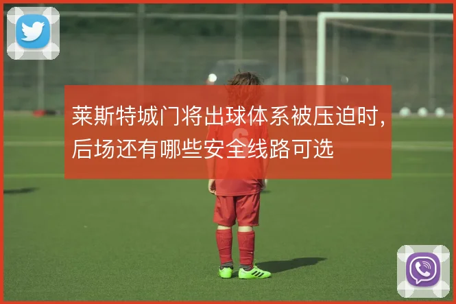 莱斯特城门将出球体系被压迫时,后场还有哪些安全线路可选