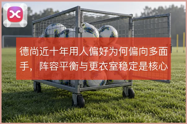 德尚近十年用人偏好为何偏向多面手，阵容平衡与更衣室稳定是核心考量