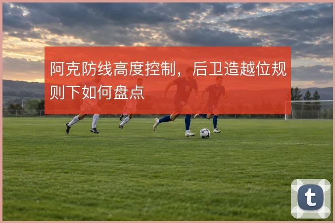 阿克防线高度控制,后卫造越位规则下如何盘点