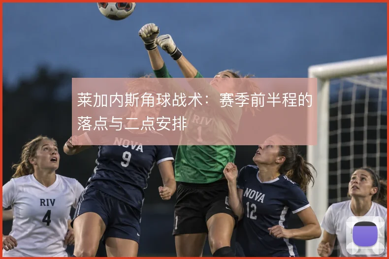 莱加内斯角球战术：赛季前半程的落点与二点安排